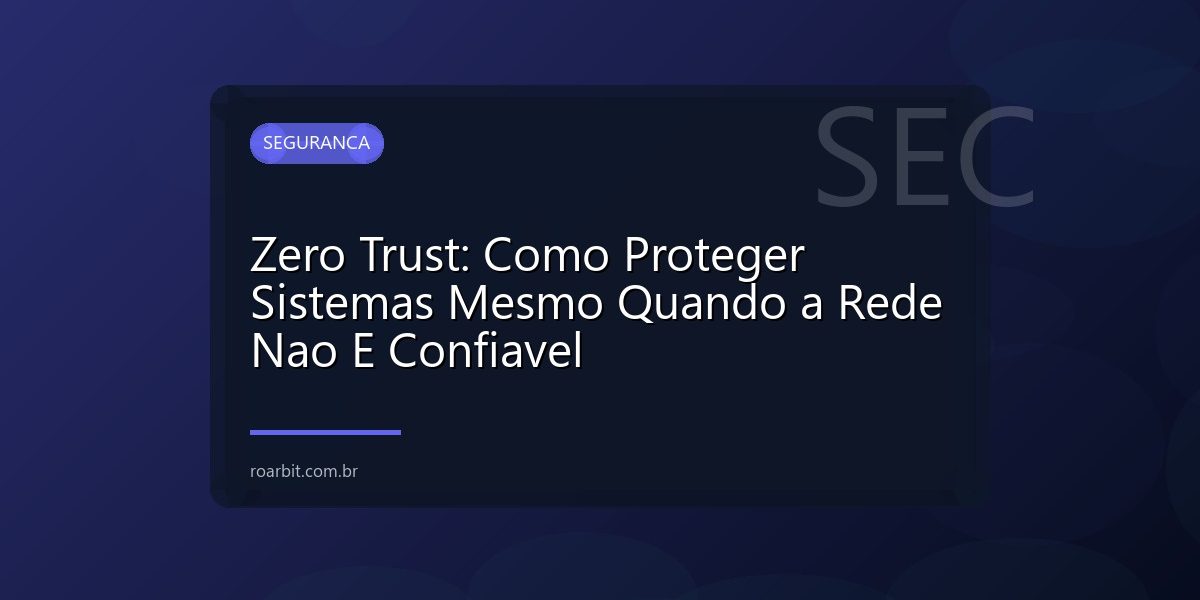 Zero Trust: Como Proteger Sistemas Mesmo Quando a Rede Nao E Confiavel