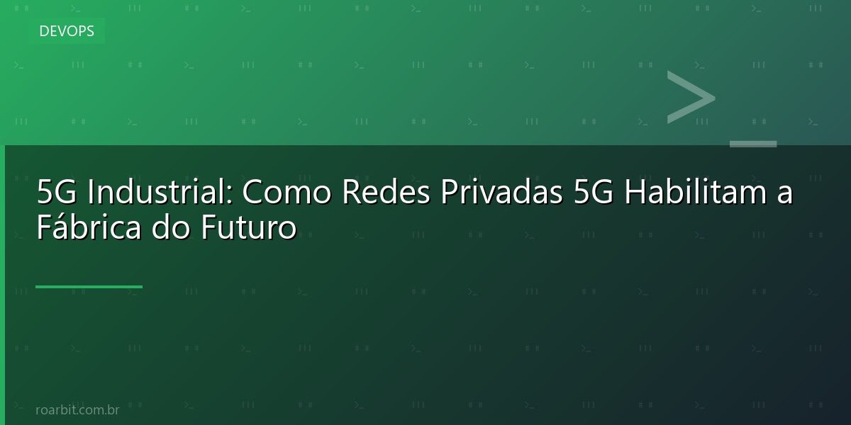 5G Industrial: Como Redes Privadas 5G Habilitam a Fábrica do Futuro