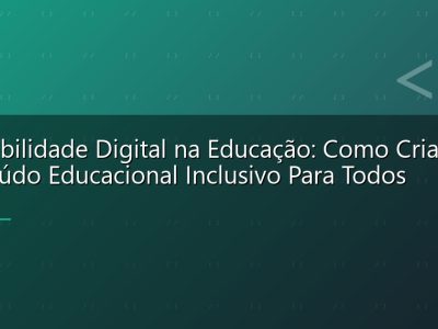 Acessibilidade Digital na Educação: Como Criar Conteúdo Educacional Inclusivo Para Todos