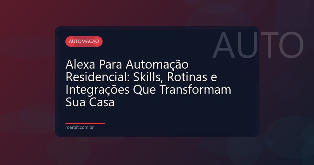Alexa Para Automação Residencial: Skills, Rotinas e Integrações Que Transformam Sua Casa
