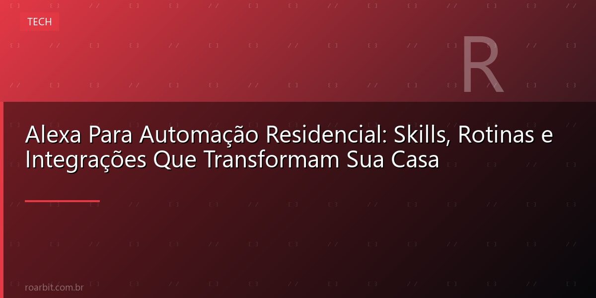 Alexa Para Automação Residencial: Skills, Rotinas e Integrações Que Transformam Sua Casa