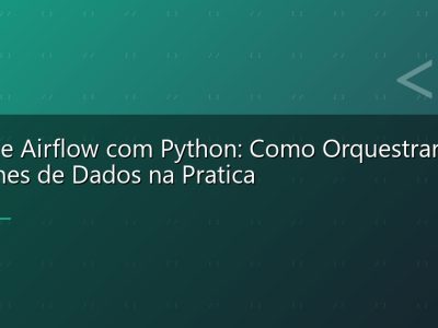Apache Airflow com Python: Como Orquestrar Pipelines de Dados na Pratica