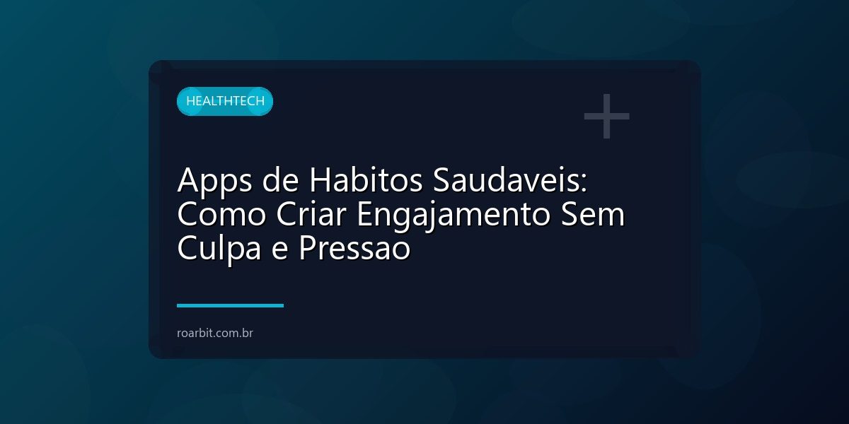 Apps de Habitos Saudaveis: Como Criar Engajamento Sem Culpa e Pressao