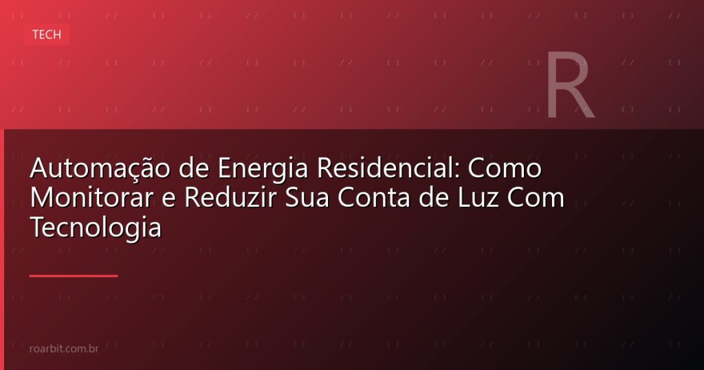 Automação de Energia Residencial: Como Monitorar e Reduzir Sua Conta de Luz Com Tecnologia