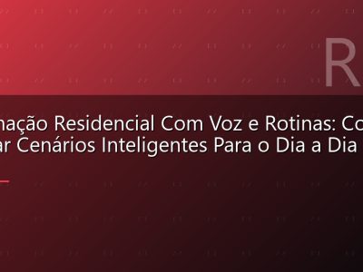 Automação Residencial Com Voz e Rotinas: Como Montar Cenários Inteligentes Para o Dia a Dia