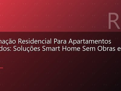 Automação Residencial Para Apartamentos Alugados: Soluções Smart Home Sem Obras e Sem Furos