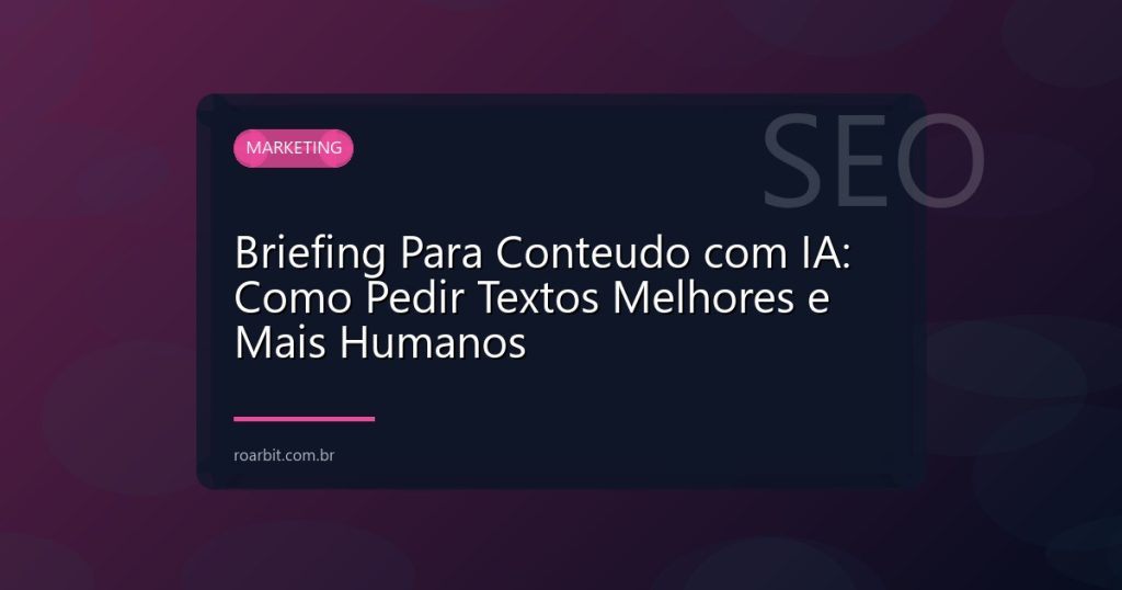 Briefing Para Conteudo com IA: Como Pedir Textos Melhores e Mais Humanos