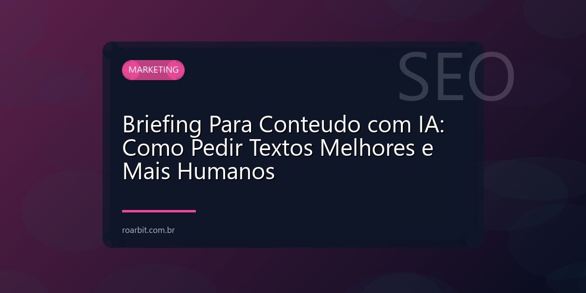 Briefing Para Conteudo com IA: Como Pedir Textos Melhores e Mais Humanos