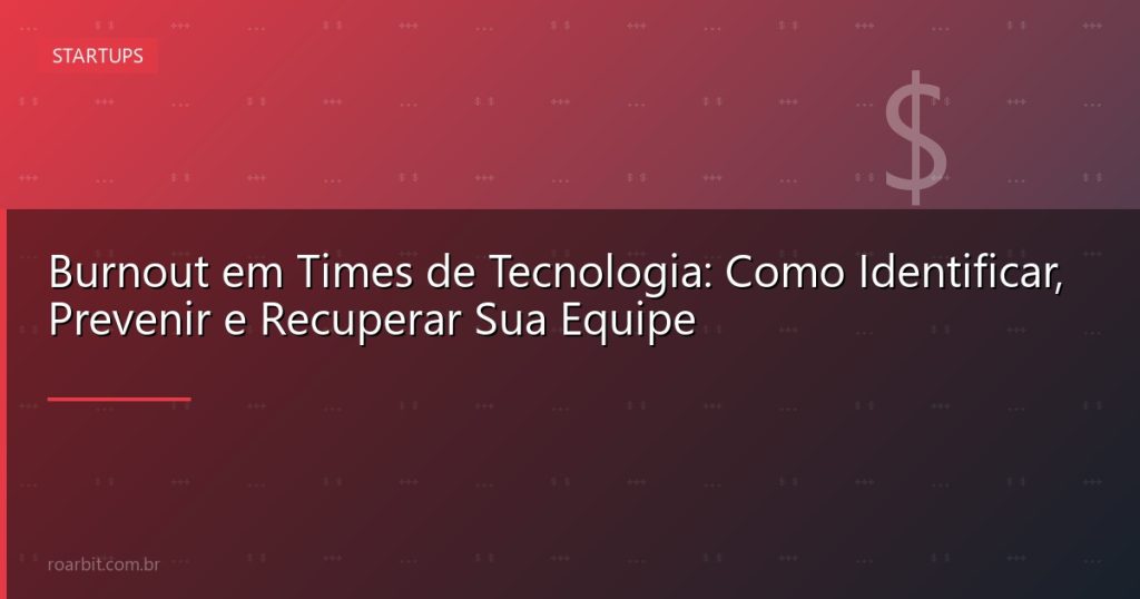 Burnout em Times de Tecnologia: Como Identificar, Prevenir e Recuperar Sua Equipe