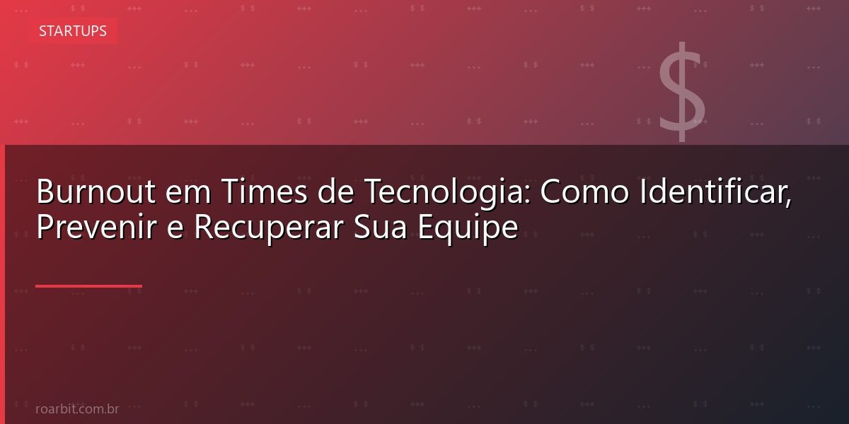 Burnout em Times de Tecnologia: Como Identificar, Prevenir e Recuperar Sua Equipe
