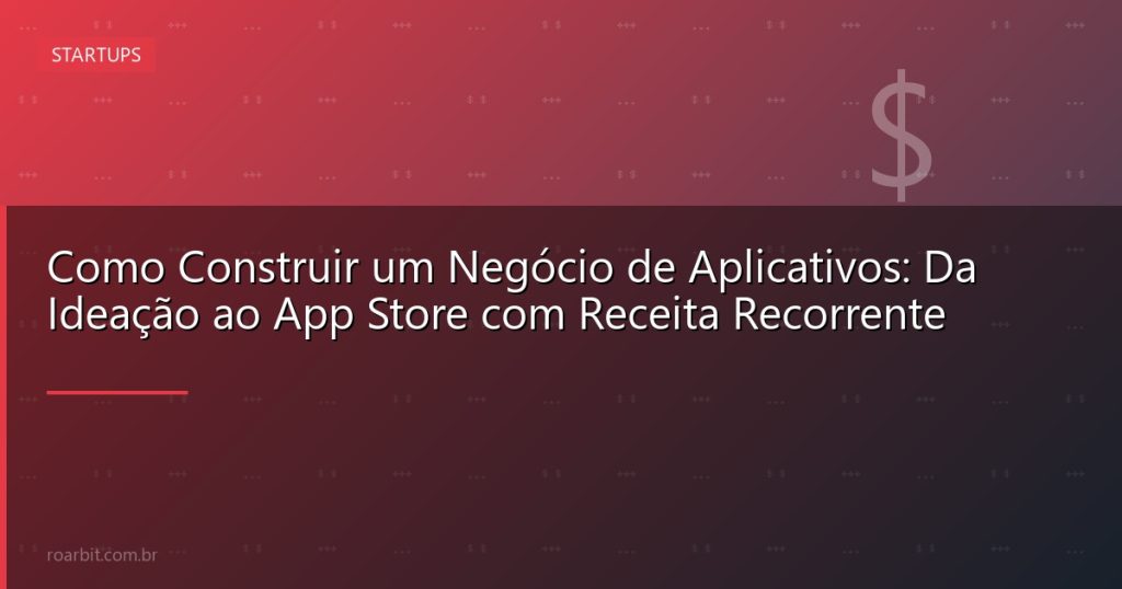 Como Construir um Negócio de Aplicativos: Da Ideação ao App Store com Receita Recorrente