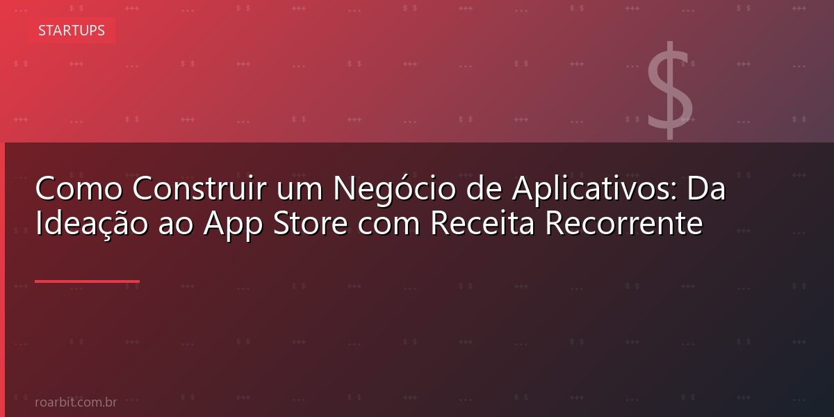 Como Construir um Negócio de Aplicativos: Da Ideação ao App Store com Receita Recorrente