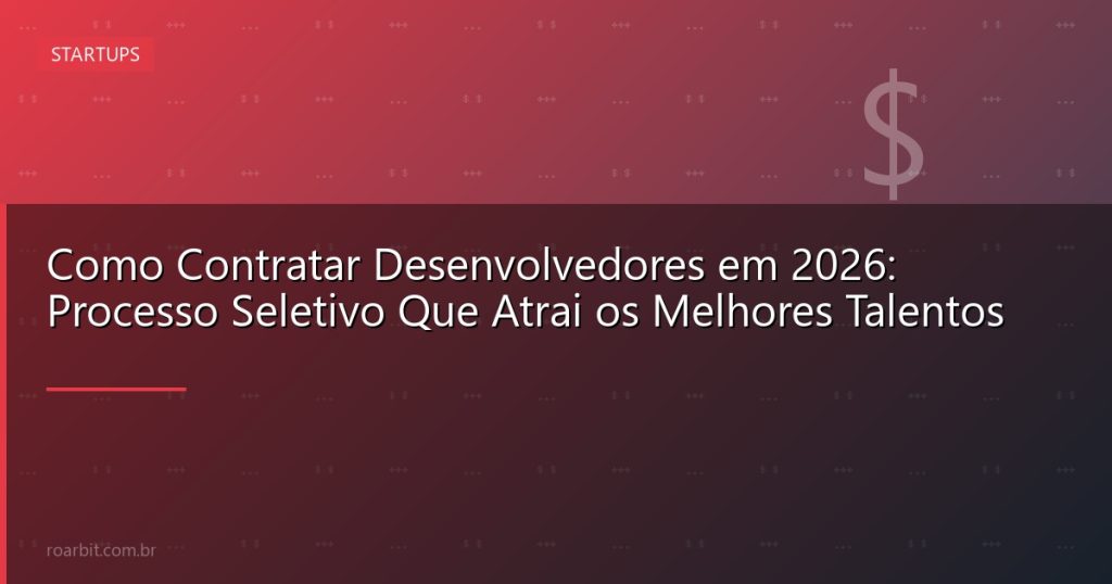 Como Contratar Desenvolvedores em 2026: Processo Seletivo Que Atrai os Melhores Talentos