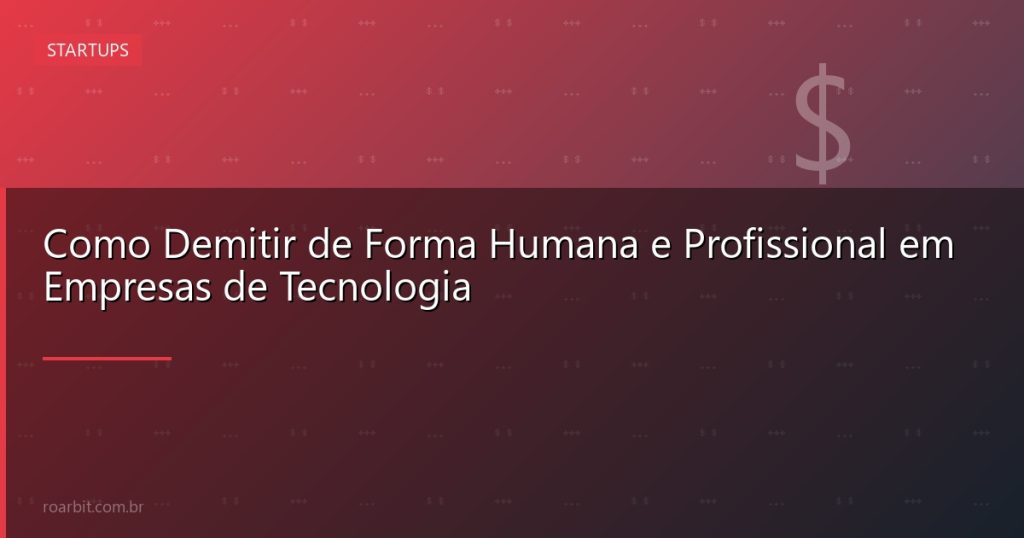 Como Demitir de Forma Humana e Profissional em Empresas de Tecnologia
