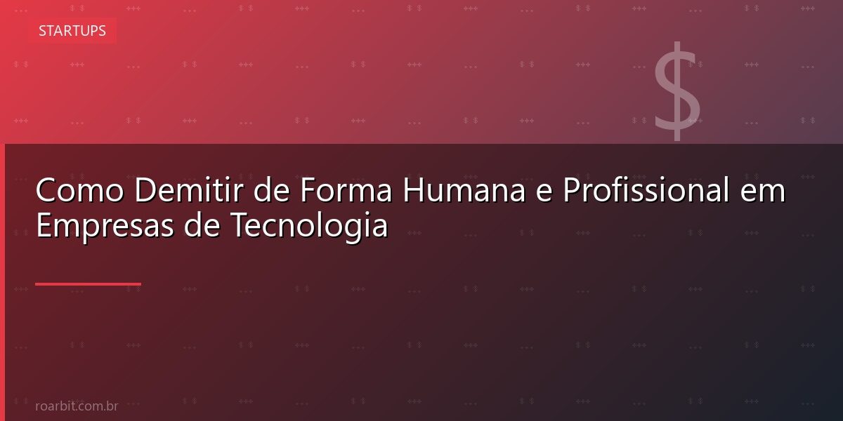 Como Demitir de Forma Humana e Profissional em Empresas de Tecnologia