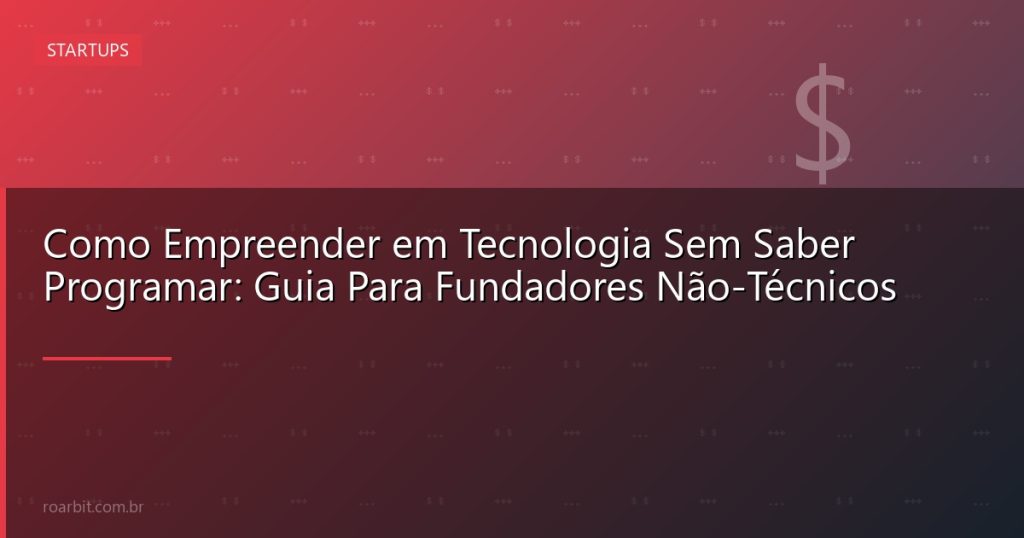 Como Empreender em Tecnologia Sem Saber Programar: Guia Para Fundadores Não-Técnicos