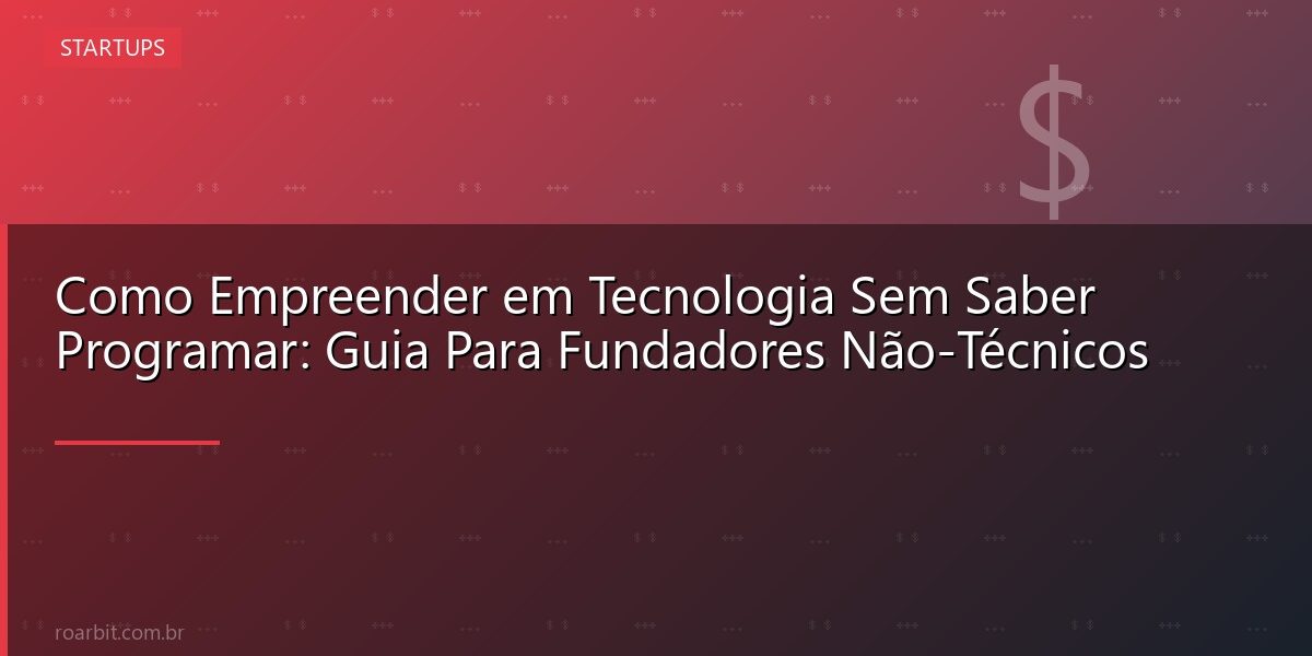 Como Empreender em Tecnologia Sem Saber Programar: Guia Para Fundadores Não-Técnicos