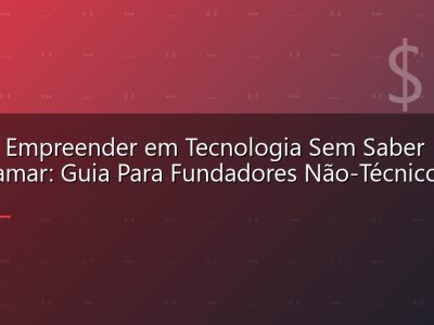 Como Empreender em Tecnologia Sem Saber Programar: Guia Para Fundadores Não-Técnicos