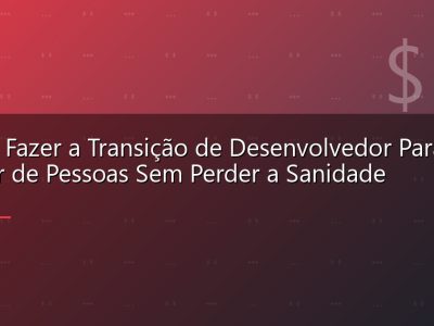 Como Fazer a Transição de Desenvolvedor Para Gestor de Pessoas Sem Perder a Sanidade