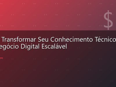 Como Transformar Seu Conhecimento Técnico em Um Negócio Digital Escalável