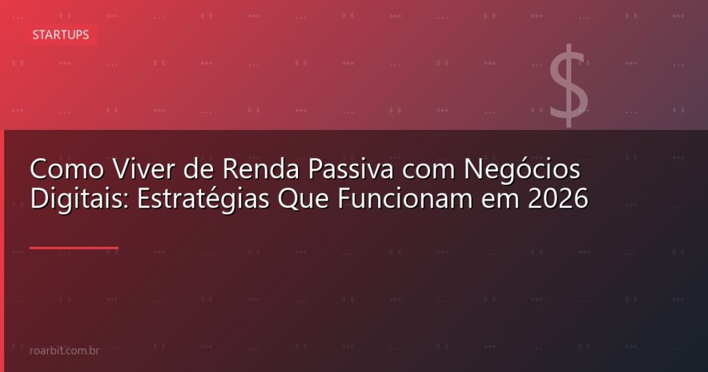 Como Viver de Renda Passiva com Negócios Digitais: Estratégias Que Funcionam em 2026