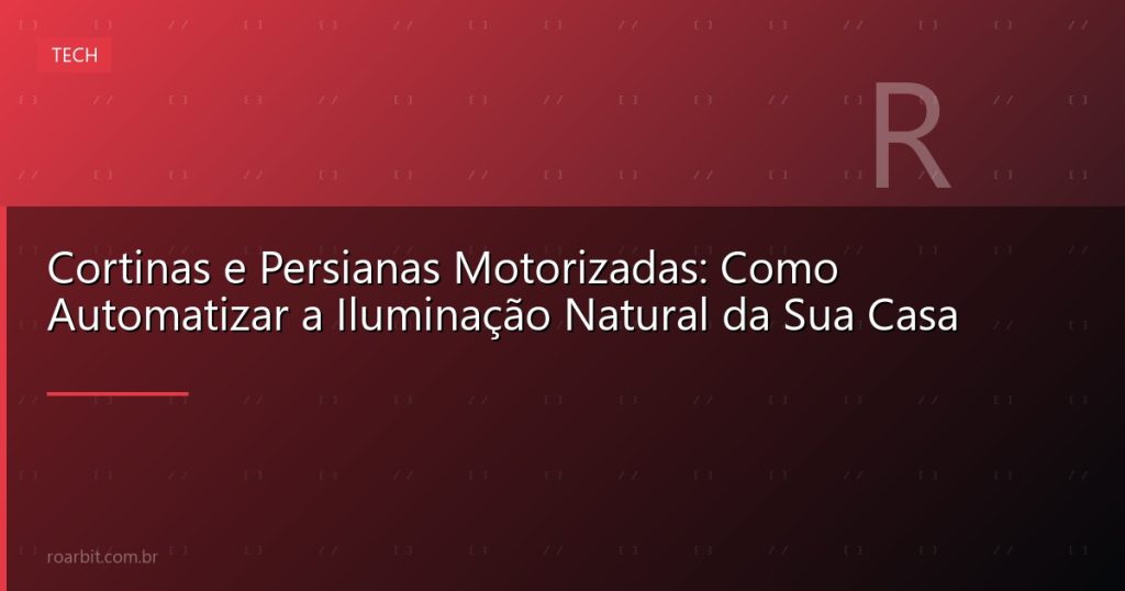 Cortinas e Persianas Motorizadas: Como Automatizar a Iluminação Natural da Sua Casa