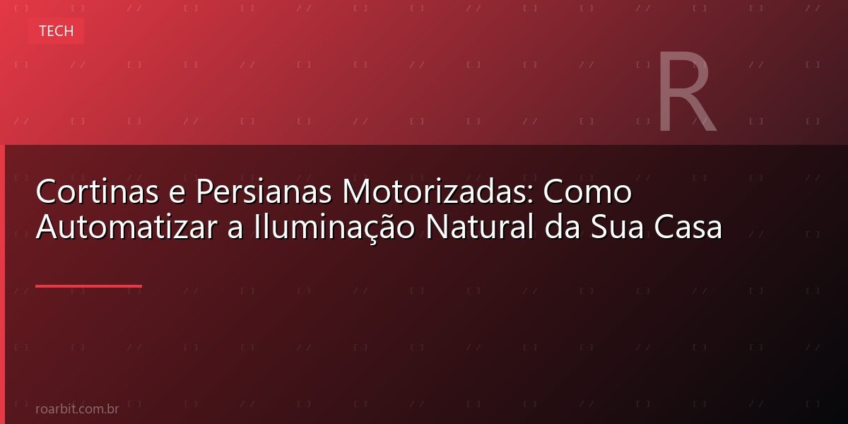 Cortinas e Persianas Motorizadas: Como Automatizar a Iluminação Natural da Sua Casa