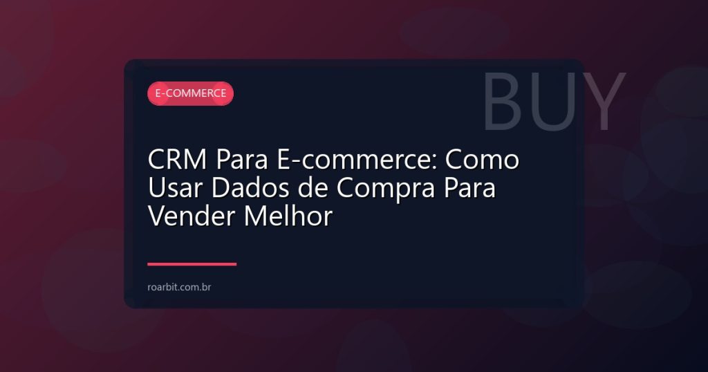 CRM Para E-commerce: Como Usar Dados de Compra Para Vender Melhor