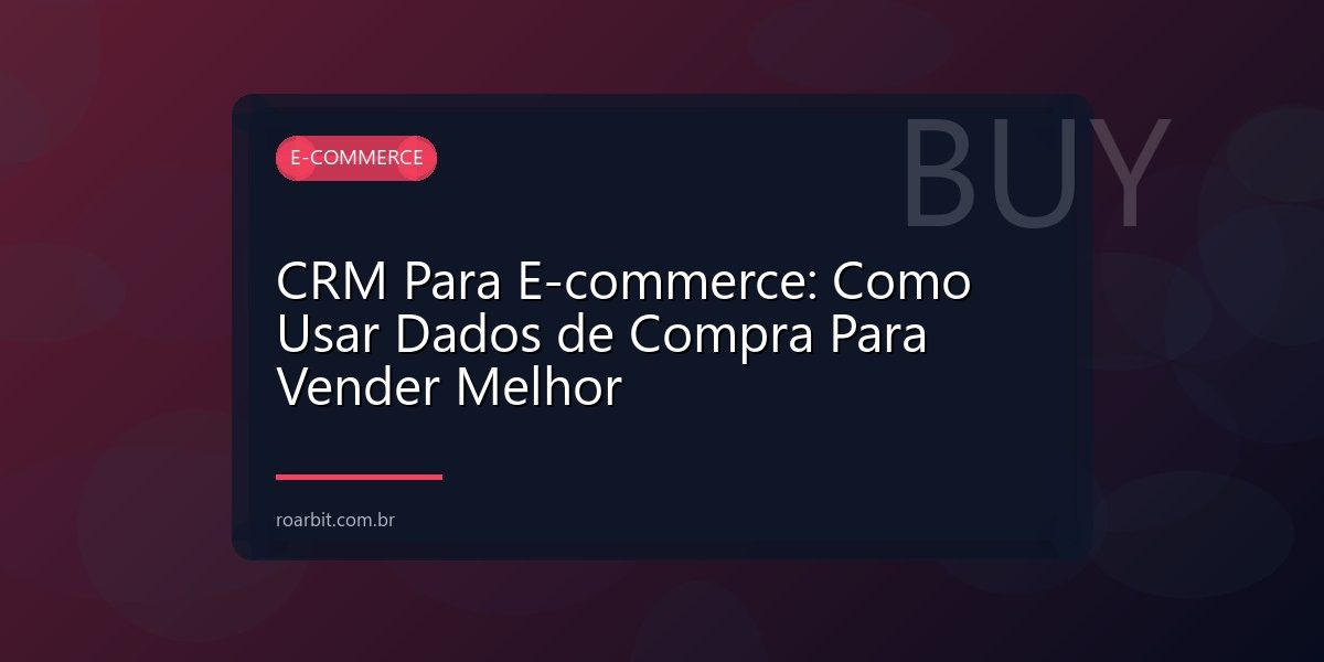CRM Para E-commerce: Como Usar Dados de Compra Para Vender Melhor