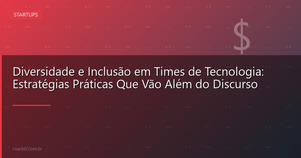 Diversidade e Inclusão em Times de Tecnologia: Estratégias Práticas Que Vão Além do Discurso