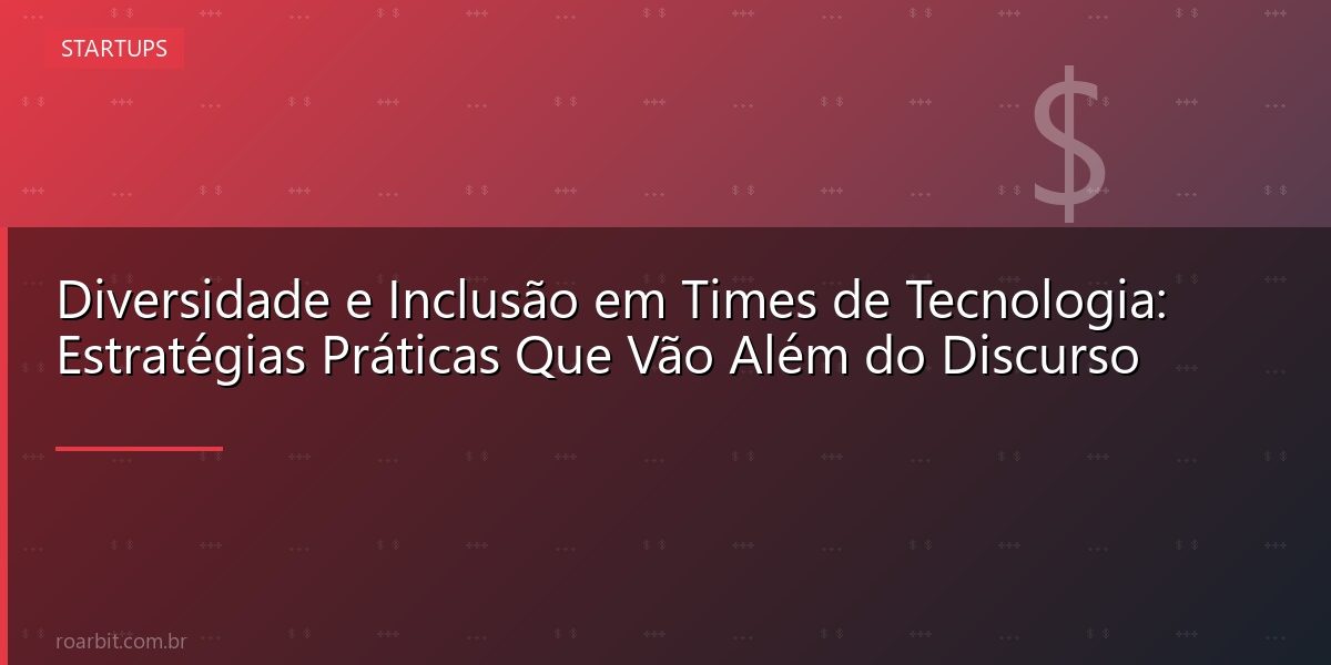 Diversidade e Inclusão em Times de Tecnologia: Estratégias Práticas Que Vão Além do Discurso