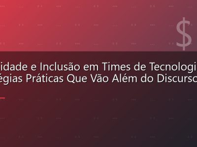 Diversidade e Inclusão em Times de Tecnologia: Estratégias Práticas Que Vão Além do Discurso