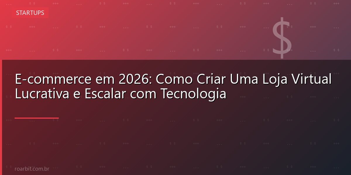 E-commerce em 2026: Como Criar Uma Loja Virtual Lucrativa e Escalar com Tecnologia