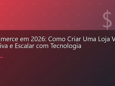 E-commerce em 2026: Como Criar Uma Loja Virtual Lucrativa e Escalar com Tecnologia