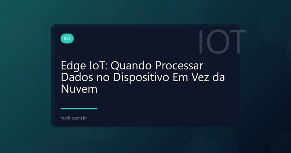 Edge IoT: Quando Processar Dados no Dispositivo Em Vez da Nuvem