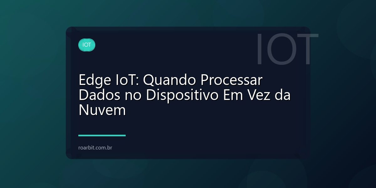 Edge IoT: Quando Processar Dados no Dispositivo Em Vez da Nuvem