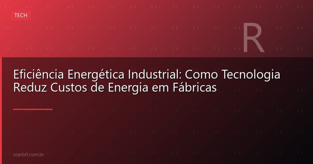Eficiência Energética Industrial: Como Tecnologia Reduz Custos de Energia em Fábricas