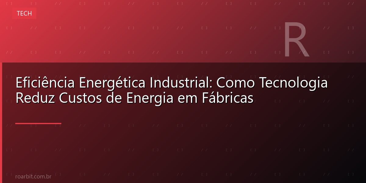 Eficiência Energética Industrial: Como Tecnologia Reduz Custos de Energia em Fábricas