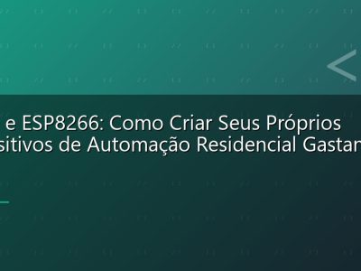 ESP32 e ESP8266: Como Criar Seus Próprios Dispositivos de Automação Residencial Gastando Pouco