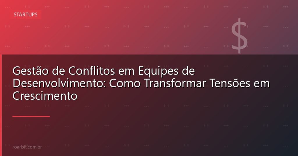 Gestão de Conflitos em Equipes de Desenvolvimento: Como Transformar Tensões em Crescimento