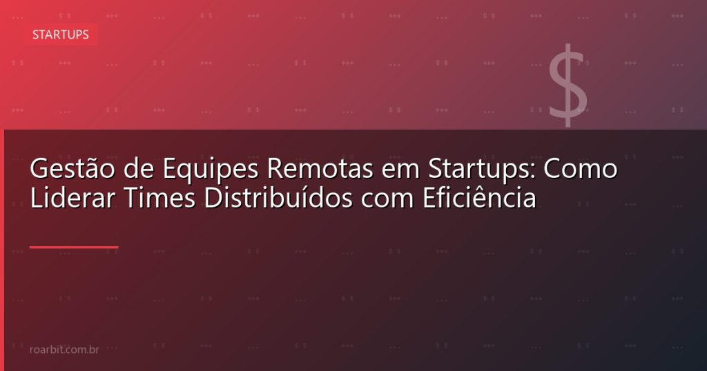 Gestão de Equipes Remotas em Startups: Como Liderar Times Distribuídos com Eficiência
