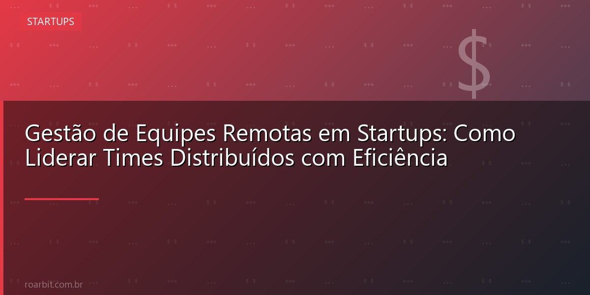 Gestão de Equipes Remotas em Startups: Como Liderar Times Distribuídos com Eficiência
