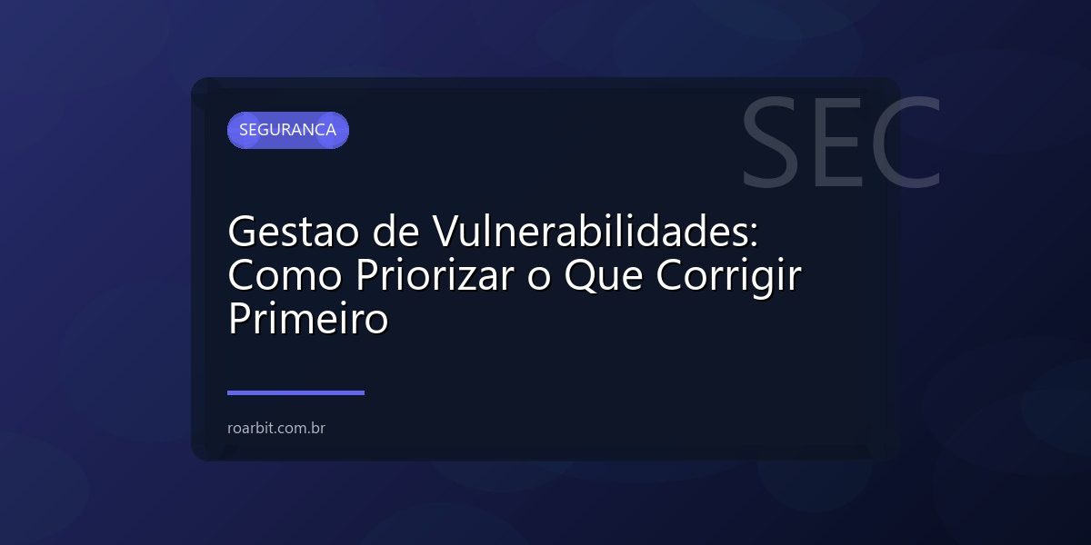 Gestao de Vulnerabilidades: Como Priorizar o Que Corrigir Primeiro