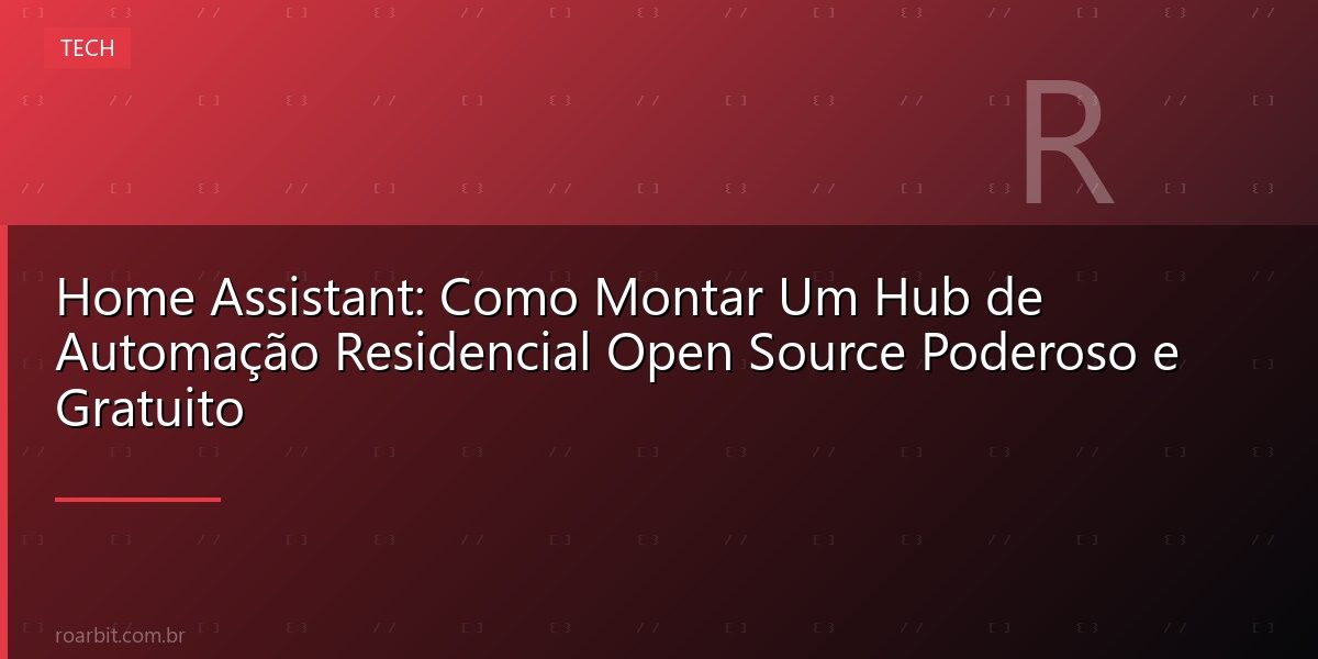 Home Assistant: Como Montar Um Hub de Automação Residencial Open Source Poderoso e Gratuito