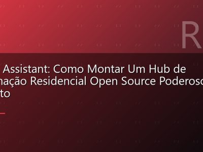 Home Assistant: Como Montar Um Hub de Automação Residencial Open Source Poderoso e Gratuito