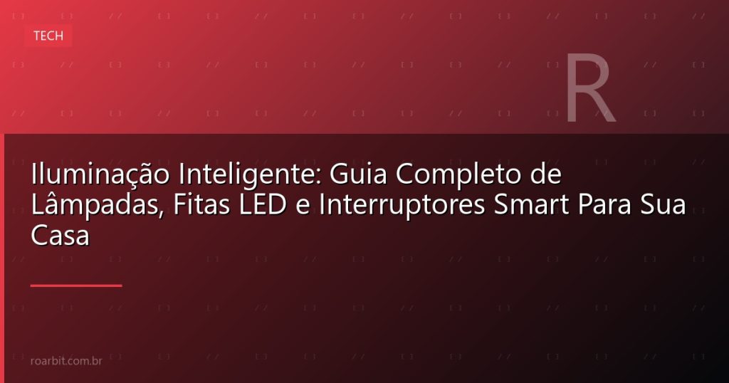 Iluminação Inteligente: Guia Completo de Lâmpadas, Fitas LED e Interruptores Smart Para Sua Casa
