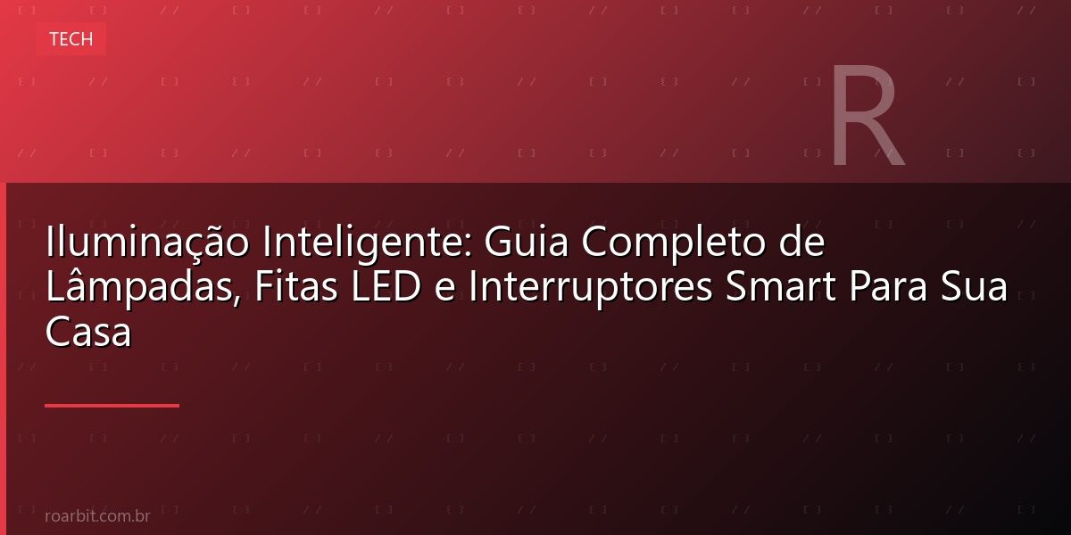 Iluminação Inteligente: Guia Completo de Lâmpadas, Fitas LED e Interruptores Smart Para Sua Casa