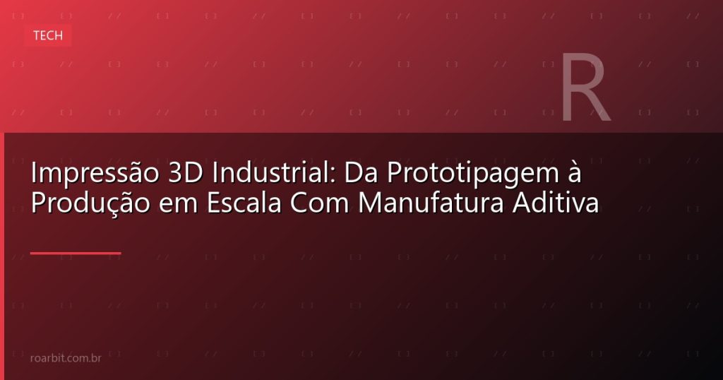 Impressão 3D Industrial: Da Prototipagem à Produção em Escala Com Manufatura Aditiva
