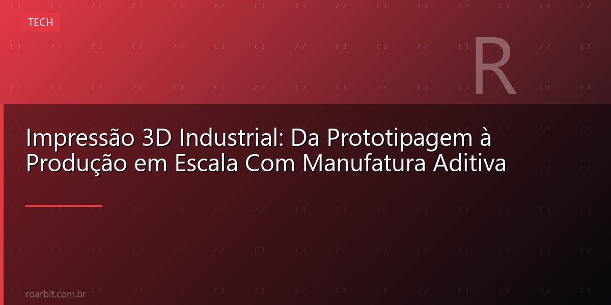 Impressão 3D Industrial: Da Prototipagem à Produção em Escala Com Manufatura Aditiva