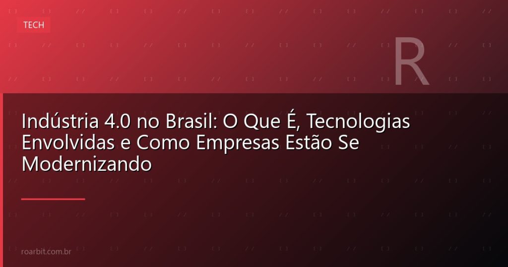Indústria 4.0 no Brasil: O Que É, Tecnologias Envolvidas e Como Empresas Estão Se Modernizando